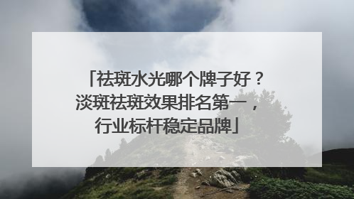 祛斑水光哪个牌子好？淡斑祛斑效果排名第一，行业标杆稳定品牌