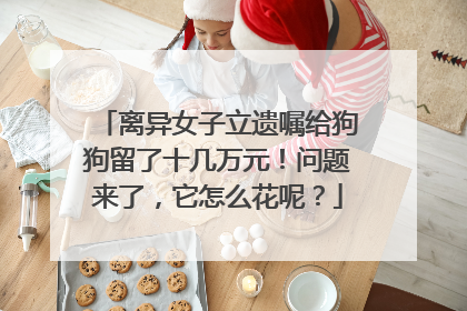离异女子立遗嘱给狗狗留了十几万元！问题来了，它怎么花呢？