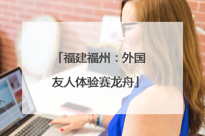 福建福州：外国友人体验赛龙舟