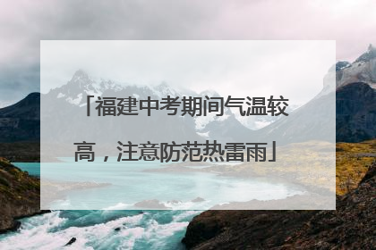 福建中考期间气温较高，注意防范热雷雨
