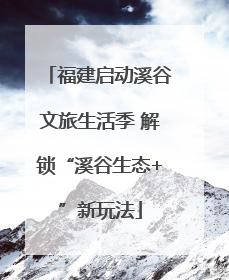 福建启动溪谷文旅生活季 解锁“溪谷生态+”新玩法
