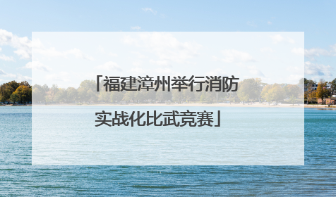 福建漳州举行消防实战化比武竞赛