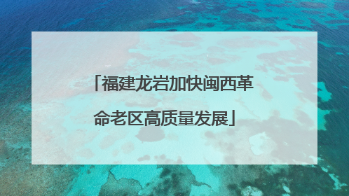 福建龙岩加快闽西革命老区高质量发展