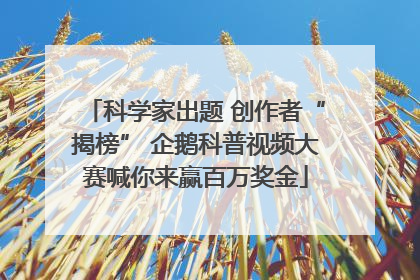 科学家出题 创作者“揭榜” 企鹅科普视频大赛喊你来赢百万奖金