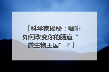 科学家揭秘：咖啡如何改变你的肠道“微生物王国”？