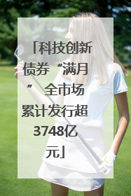 科技创新债券“满月” 全市场累计发行超3748亿元
