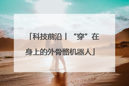 科技前沿丨“穿”在身上的外骨骼机器人