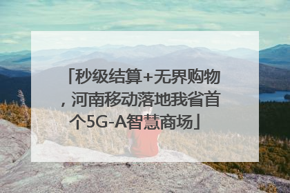 秒级结算+无界购物，河南移动落地我省首个5G-A智慧商场