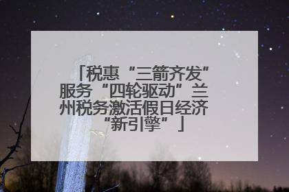 税惠“三箭齐发”服务“四轮驱动”兰州税务激活假日经济“新引擎”