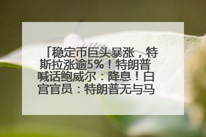 稳定币巨头暴涨，特斯拉涨逾5%！特朗普喊话鲍威尔：降息！白宫官员：特朗普无与马斯克交谈计划，他正考虑卖掉红色特斯拉