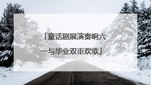 童话剧展演奏响六一与毕业双重欢歌