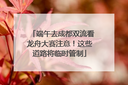端午去成都双流看龙舟大赛注意！这些道路将临时管制