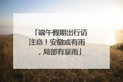 端午假期出行请注意！安徽或有雨，局部有暴雨