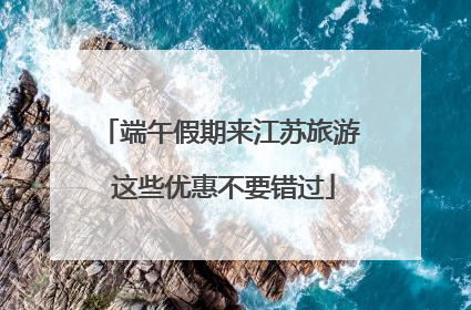 端午假期来江苏旅游 这些优惠不要错过