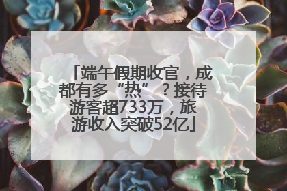 端午假期收官，成都有多“热”？接待游客超733万，旅游收入突破52亿
