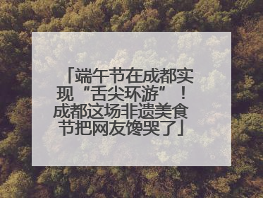 端午节在成都实现“舌尖环游”！成都这场非遗美食节把网友馋哭了