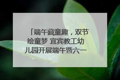 端午藏童趣，双节绘童梦 宜宾教工幼儿园开展端午暨六一亲子游园活动
