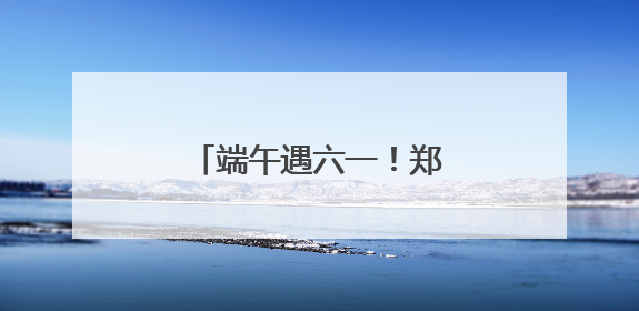 端午遇六一！郑州10个免费公园成为遛娃好去处