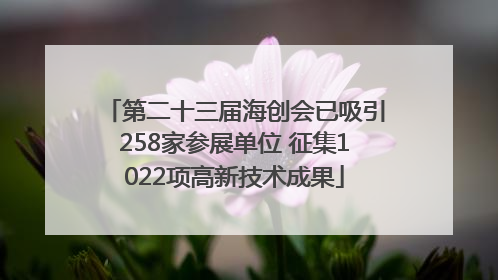 第二十三届海创会已吸引258家参展单位 征集1022项高新技术成果