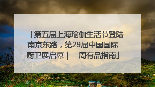 第五届上海瑜伽生活节登陆南京东路，第29届中国国际厨卫展启幕｜一周有品指南