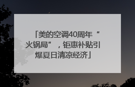 美的空调40周年“火锅局”，钜惠补贴引爆夏日清凉经济