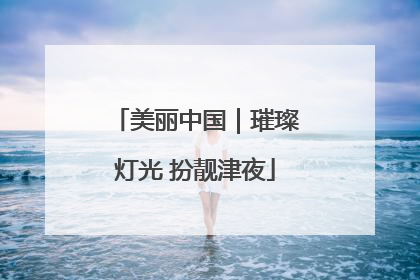 美丽中国｜璀璨灯光 扮靓津夜