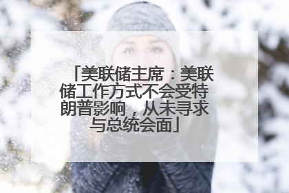 美联储主席：美联储工作方式不会受特朗普影响，从未寻求与总统会面