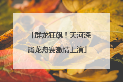 群龙狂飙！天河深涌龙舟赛激情上演