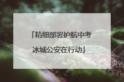 精细部署护航中考 冰城公安在行动