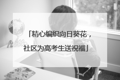 精心编织向日葵花，社区为高考生送祝福