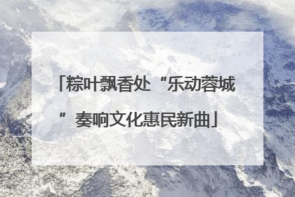 粽叶飘香处“乐动蓉城”奏响文化惠民新曲