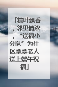 粽叶飘香，邻里情浓，“送福小分队”为社区耄耋老人送上端午祝福