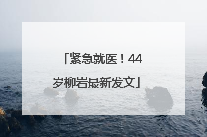 紧急就医！44岁柳岩最新发文