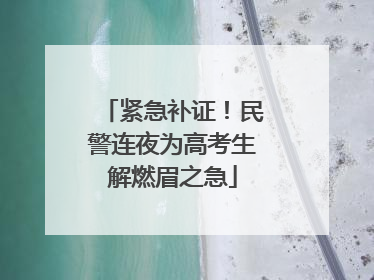 紧急补证！民警连夜为高考生解燃眉之急
