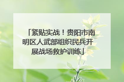 紧贴实战！贵阳市南明区人武部组织民兵开展战场救护训练