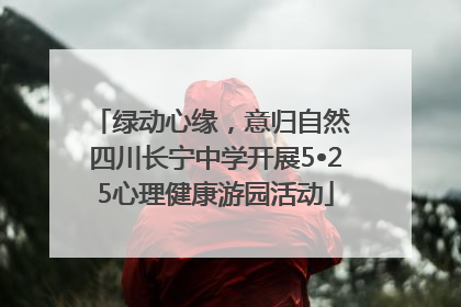 绿动心缘，意归自然 四川长宁中学开展5•25心理健康游园活动