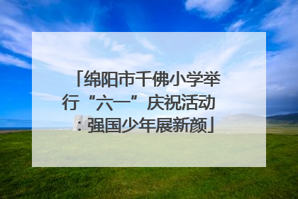 绵阳市千佛小学举行“六一”庆祝活动：强国少年展新颜