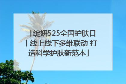 绽妍525全国护肤日丨线上线下多维联动 打造科学护肤新范本