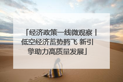 经济政策一线微观察丨低空经济蓄势腾飞 新引擎助力高质量发展