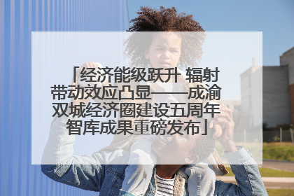 经济能级跃升 辐射带动效应凸显——成渝双城经济圈建设五周年智库成果重磅发布