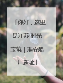 你好，这里是江苏·时光宝筑｜淮安船厂遗址