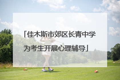 佳木斯市郊区长青中学为考生开展心理辅导