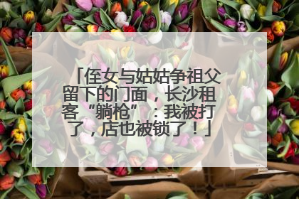 侄女与姑姑争祖父留下的门面，长沙租客“躺枪”：我被打了，店也被锁了！