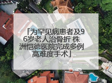 为罕见病患者及96岁老人治骨折 株洲恺德医院完成多例高难度手术