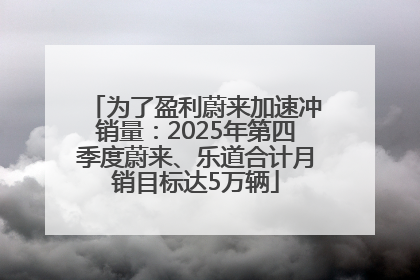 为了盈利蔚来加速冲销量：2025年第四季度蔚来、乐道合计月销目标达5万辆