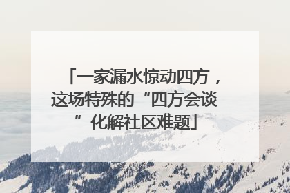 一家漏水惊动四方，这场特殊的“四方会谈”化解社区难题