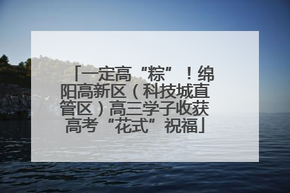 一定高“粽”！绵阳高新区（科技城直管区）高三学子收获高考“花式”祝福