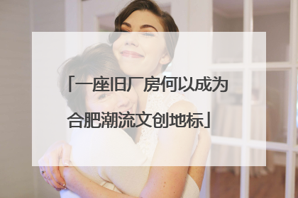 一座旧厂房何以成为合肥潮流文创地标