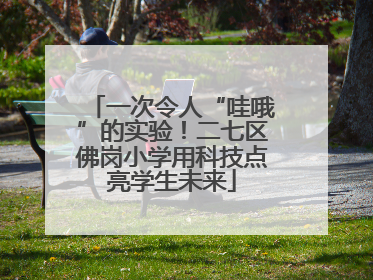 一次令人“哇哦”的实验！二七区佛岗小学用科技点亮学生未来