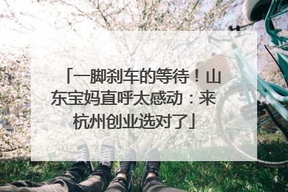 一脚刹车的等待！山东宝妈直呼太感动：来杭州创业选对了